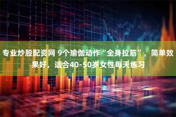 专业炒股配资网 9个瑜伽动作“全身拉筋”，简单效果好，适合40-50岁女性每天练习