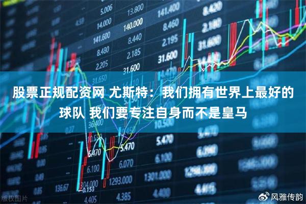 股票正规配资网 尤斯特：我们拥有世界上最好的球队 我们要专注自身而不是皇马