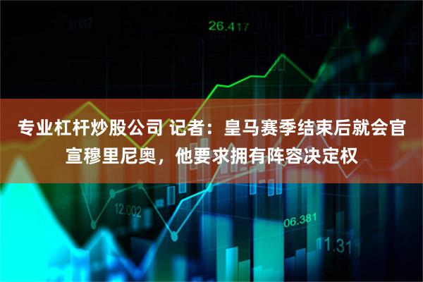 专业杠杆炒股公司 记者：皇马赛季结束后就会官宣穆里尼奥，他要求拥有阵容决定权