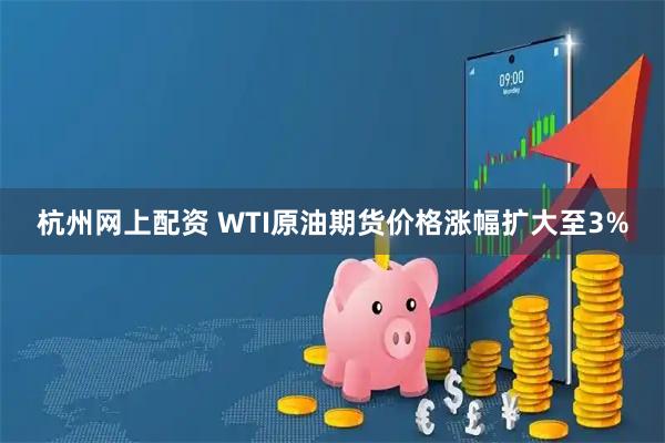 杭州网上配资 WTI原油期货价格涨幅扩大至3%
