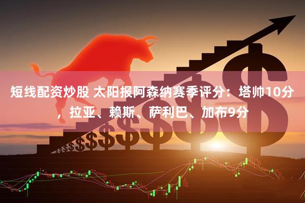 短线配资炒股 太阳报阿森纳赛季评分：塔帅10分，拉亚、赖斯、萨利巴、加布9分