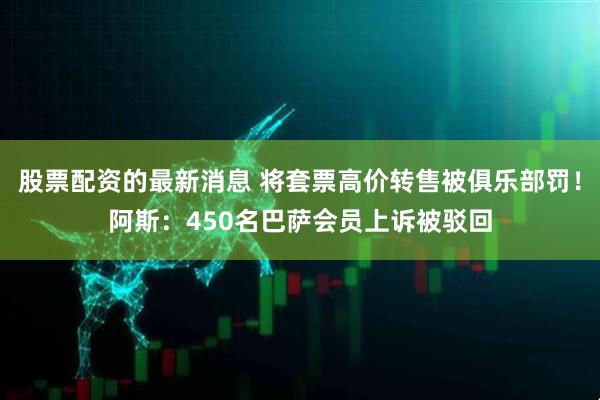 股票配资的最新消息 将套票高价转售被俱乐部罚！阿斯：450名巴萨会员上诉被驳回