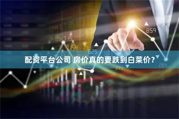 配资平台公司 房价真的要跌到白菜价？