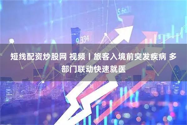 短线配资炒股网 视频丨旅客入境前突发疾病 多部门联动快速就医
