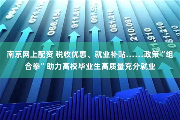 南京网上配资 税收优惠、就业补贴……政策“组合拳”助力高校毕业生高质量充分就业
