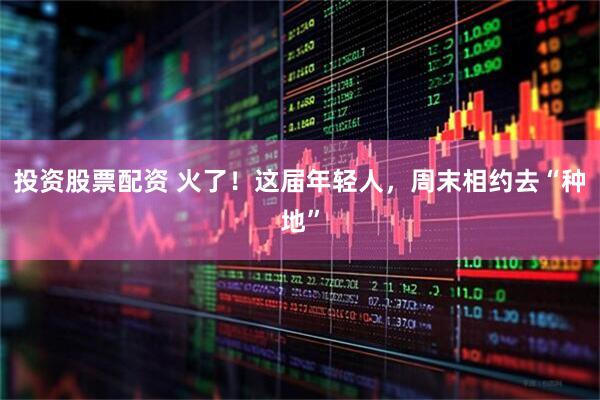投资股票配资 火了！这届年轻人，周末相约去“种地”