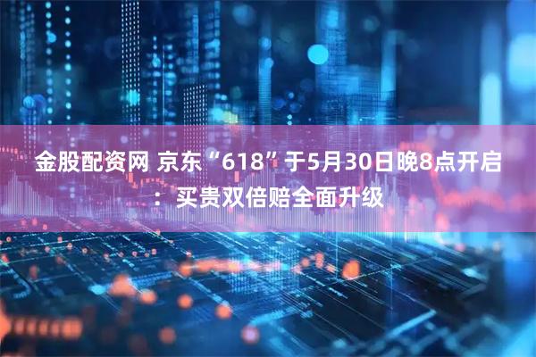 金股配资网 京东“618”于5月30日晚8点开启：买贵双倍赔全面升级
