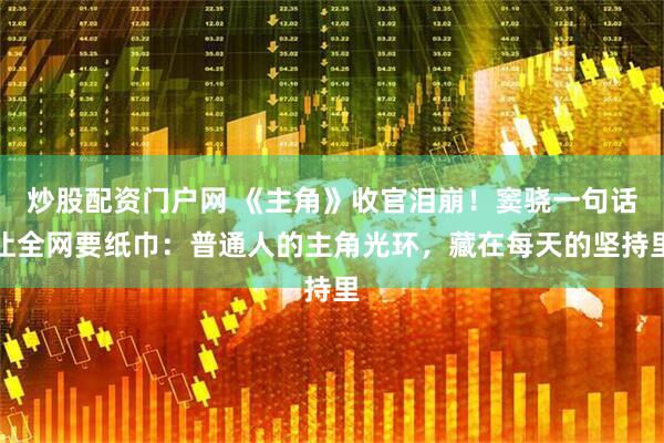 炒股配资门户网 《主角》收官泪崩！窦骁一句话让全网要纸巾：普通人的主角光环，藏在每天的坚持里