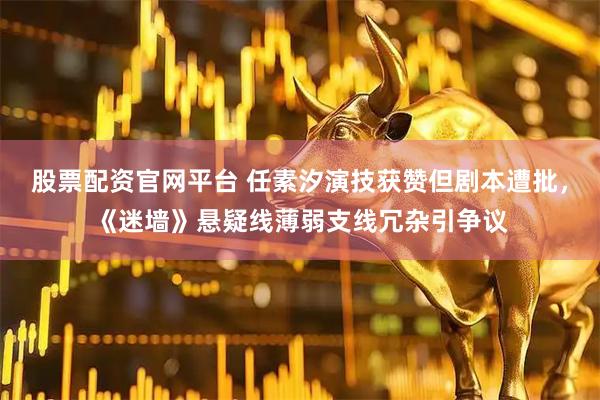 股票配资官网平台 任素汐演技获赞但剧本遭批，《迷墙》悬疑线薄弱支线冗杂引争议
