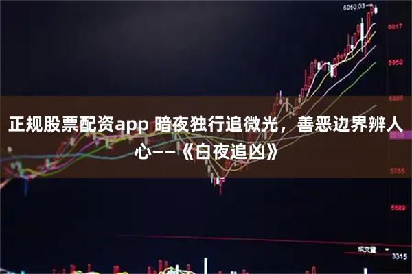 正规股票配资app 暗夜独行追微光，善恶边界辨人心——《白夜追凶》