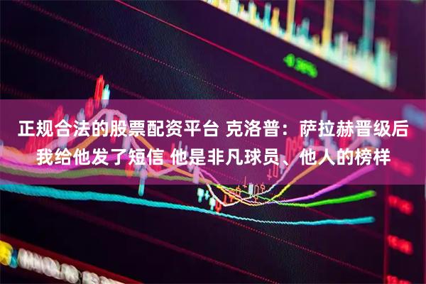 正规合法的股票配资平台 克洛普：萨拉赫晋级后我给他发了短信 他是非凡球员、他人的榜样