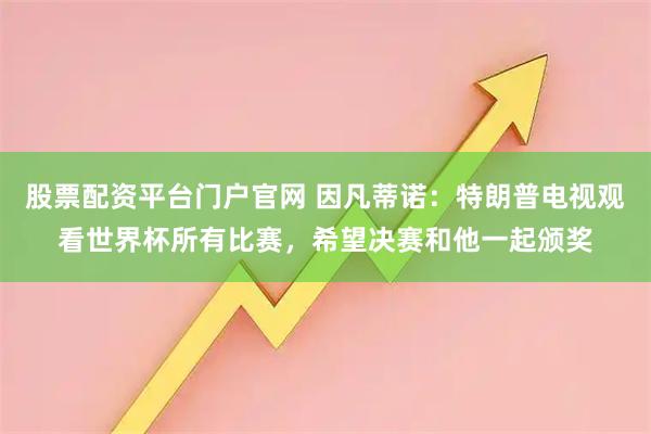 股票配资平台门户官网 因凡蒂诺：特朗普电视观看世界杯所有比赛，希望决赛和他一起颁奖