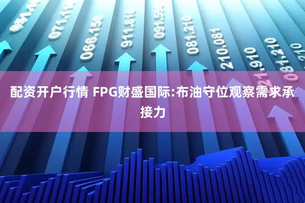 配资开户行情 FPG财盛国际:布油守位观察需求承接力