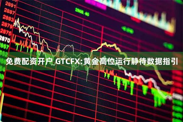 免费配资开户 GTCFX:黄金高位运行静待数据指引